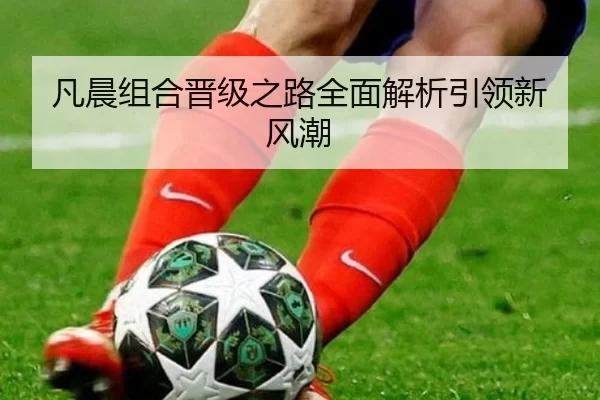 凡晨组合晋级之路全面解析引领新风潮