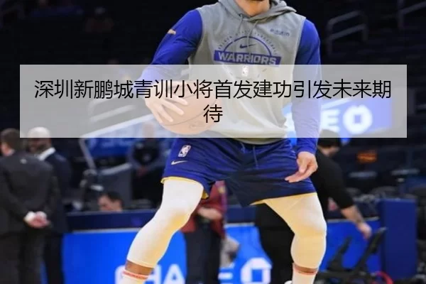 深圳新鹏城青训小将首发建功引发未来期待